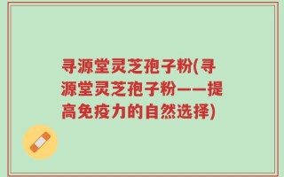 寻源堂灵芝孢子粉(寻源堂灵芝孢子粉——提高免疫力的自然选择)