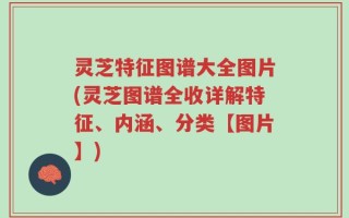 灵芝特征图谱大全图片(灵芝图谱全收详解特征、内涵、分类【图片】)