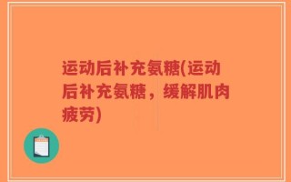 运动后补充氨糖(运动后补充氨糖，缓解肌肉疲劳)