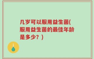 几岁可以服用益生菌(服用益生菌的最佳年龄是多少？)