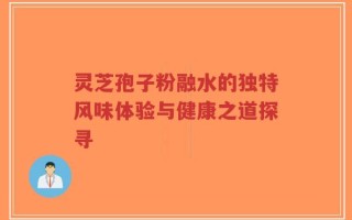 灵芝孢子粉融水的独特风味体验与健康之道探寻