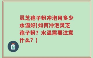 灵芝孢子粉冲泡用多少水温好(如何冲泡灵芝孢子粉？水温需要注意什么？)