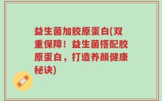 益生菌加胶原蛋白(双重保障！益生菌搭配胶原蛋白，打造养颜健康秘诀)