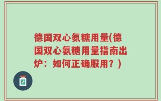 德国双心氨糖用量(德国双心氨糖用量指南出炉：如何正确服用？)