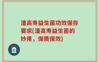 潘高寿益生菌功效保存要求(潘高寿益生菌的妙用，保质保效)