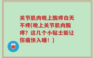 关节肌肉晚上酸疼白天不疼(晚上关节肌肉酸疼？这几个小贴士能让你痛快入睡！)