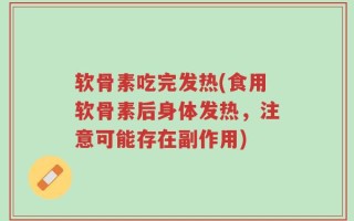 软骨素吃完发热(食用软骨素后身体发热，注意可能存在副作用)
