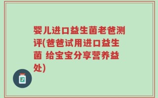 婴儿进口益生菌老爸测评(爸爸试用进口益生菌 给宝宝分享营养益处)