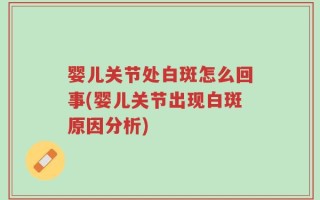 婴儿关节处白斑怎么回事(婴儿关节出现白斑原因分析)