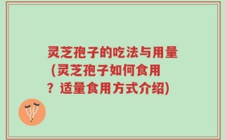 灵芝孢子的吃法与用量 (灵芝孢子如何食用？适量食用方式介绍)
