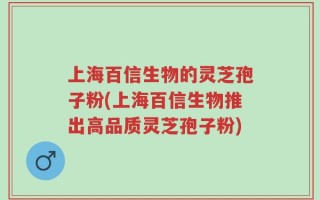 上海百信生物的灵芝孢子粉(上海百信生物推出高品质灵芝孢子粉)