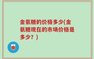 金氨糖的价格多少(金氨糖现在的市场价格是多少？)