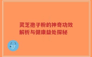 灵芝孢子粉的神奇功效解析与健康益处探秘