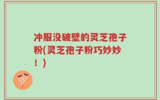 冲服没破壁的灵芝孢子粉(灵芝孢子粉巧妙妙！)