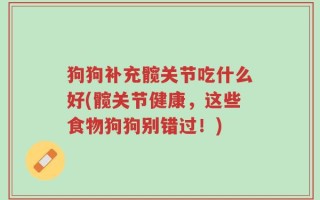 狗狗补充髋关节吃什么好(髋关节健康，这些食物狗狗别错过！)
