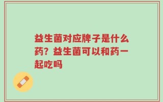 益生菌对应牌子是什么药？益生菌可以和药一起吃吗