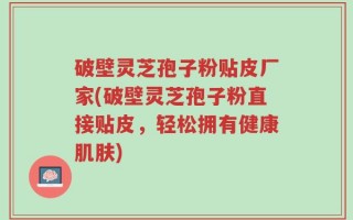 破壁灵芝孢子粉贴皮厂家(破壁灵芝孢子粉直接贴皮，轻松拥有健康肌肤)