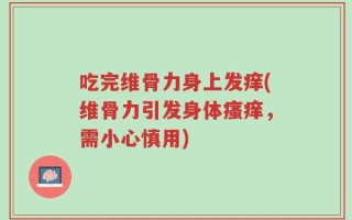 吃完维骨力身上发痒(维骨力引发身体瘙痒，需小心慎用)