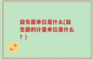 益生菌单位是什么(益生菌的计量单位是什么？)