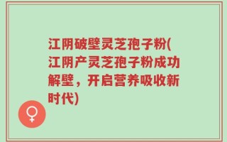江阴破壁灵芝孢子粉(江阴产灵芝孢子粉成功解壁，开启营养吸收新时代)