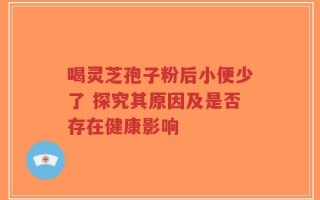喝灵芝孢子粉后小便少了 探究其原因及是否存在健康影响