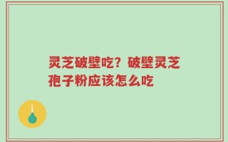 灵芝破壁吃？破壁灵芝孢子粉应该怎么吃