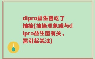 dipro益生菌吃了抽搐(抽搐现象或与dipro益生菌有关，需引起关注)