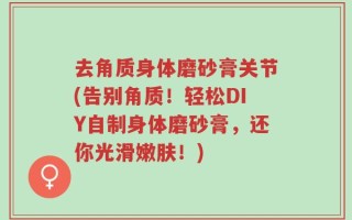 去角质身体磨砂膏关节(告别角质！轻松DIY自制身体磨砂膏，还你光滑嫩肤！)