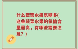 什么蔬菜水果氨糖多(这些蔬菜水果的氨糖含量最高，有哪些需要注意？)