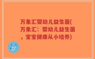 万象汇婴幼儿益生菌(万象汇：婴幼儿益生菌，宝宝健康从小培养)