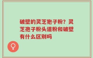 破壁的灵芝狍子粉？灵芝孢子粉头道粉和破壁有什么区别吗