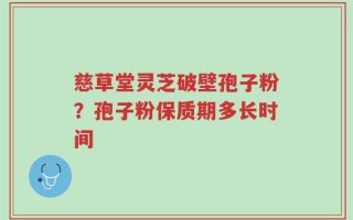 慈草堂灵芝破壁孢子粉？孢子粉保质期多长时间