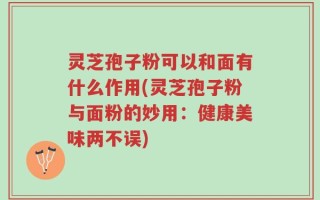 灵芝孢子粉可以和面有什么作用(灵芝孢子粉与面粉的妙用：健康美味两不误)