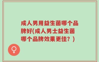 成人男用益生菌哪个品牌好(成人男士益生菌哪个品牌效果更佳？)