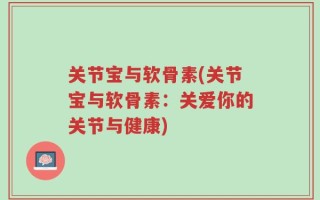 关节宝与软骨素(关节宝与软骨素：关爱你的关节与健康)