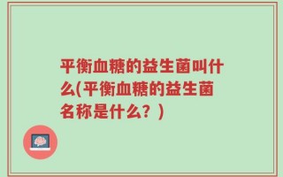 平衡血糖的益生菌叫什么(平衡血糖的益生菌名称是什么？)