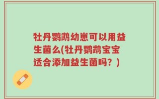 牡丹鹦鹉幼崽可以用益生菌么(牡丹鹦鹉宝宝适合添加益生菌吗？)