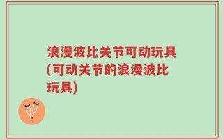 浪漫波比关节可动玩具(可动关节的浪漫波比玩具)