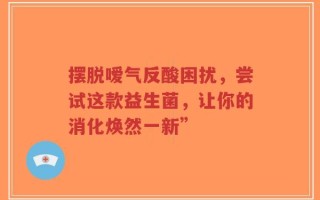 摆脱嗳气反酸困扰，尝试这款益生菌，让你的消化焕然一新”