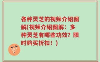 各种灵芝的视频介绍图解(视频介绍图解：多种灵芝有哪些功效？限时购买折扣！)