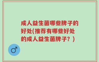 成人益生菌哪些牌子的好处(推荐有哪些好处的成人益生菌牌子？)