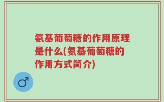氨基葡萄糖的作用原理是什么(氨基葡萄糖的作用方式简介)