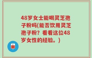 48岁女士能喝灵芝孢子粉吗(能否饮用灵芝孢子粉？看看这位48岁女性的经验。)