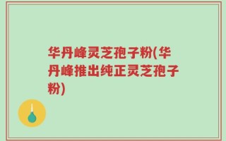 华丹峰灵芝孢子粉(华丹峰推出纯正灵芝孢子粉)