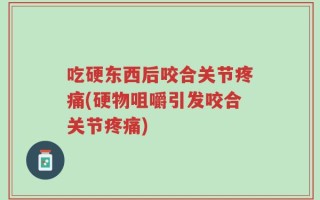 吃硬东西后咬合关节疼痛(硬物咀嚼引发咬合关节疼痛)