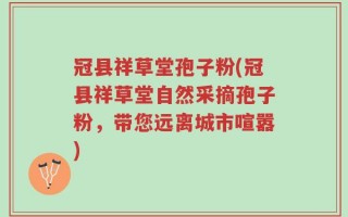冠县祥草堂孢子粉(冠县祥草堂自然采摘孢子粉，带您远离城市喧嚣)