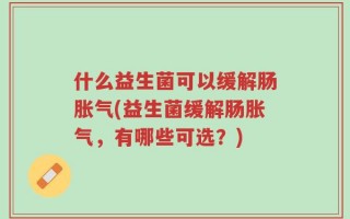 什么益生菌可以缓解肠胀气(益生菌缓解肠胀气，有哪些可选？)