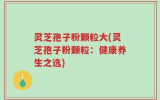 灵芝孢子粉颗粒大(灵芝孢子粉颗粒：健康养生之选)