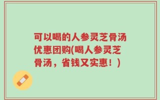 可以喝的人参灵芝骨汤优惠团购(喝人参灵芝骨汤，省钱又实惠！)