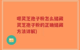 嗯灵芝孢子粉怎么储藏灵芝孢子粉的正确储藏方法详解)
